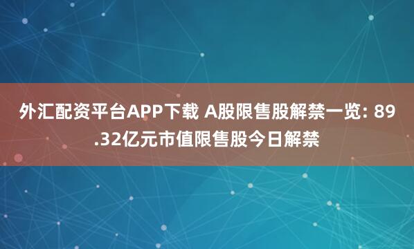 外汇配资平台APP下载 A股限售股解禁一览: 89.32亿元市值限售股今日解禁