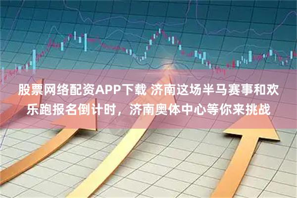 股票网络配资APP下载 济南这场半马赛事和欢乐跑报名倒计时，济南奥体中心等你来挑战