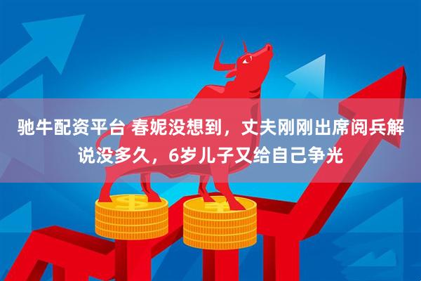 驰牛配资平台 春妮没想到，丈夫刚刚出席阅兵解说没多久，6岁儿子又给自己争光