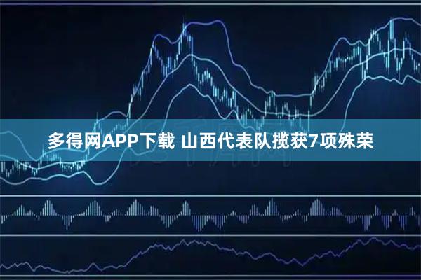 多得网APP下载 山西代表队揽获7项殊荣