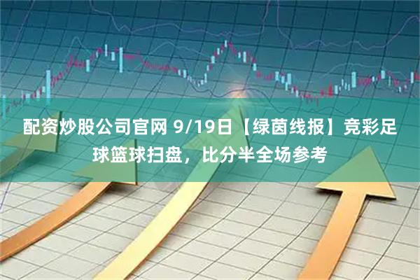 配资炒股公司官网 9/19日【绿茵线报】竞彩足球篮球扫盘，比分半全场参考