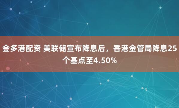 金多港配资 美联储宣布降息后，香港金管局降息25个基点至4.50%