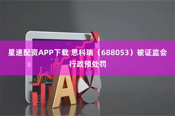 星速配资APP下载 思科瑞（688053）被证监会行政预处罚
