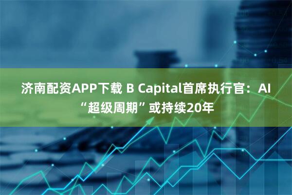 济南配资APP下载 B Capital首席执行官：AI“超级周期”或持续20年