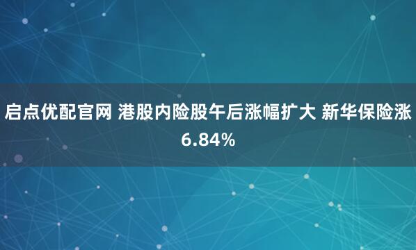 启点优配官网 港股内险股午后涨幅扩大 新华保险涨6.84%