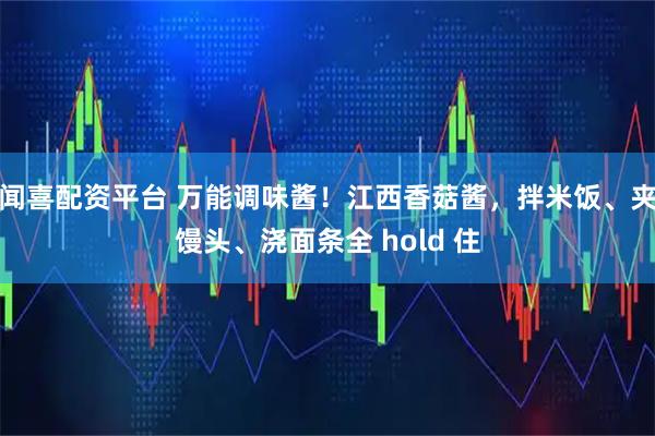 闻喜配资平台 万能调味酱！江西香菇酱，拌米饭、夹馒头、浇面条全 hold 住