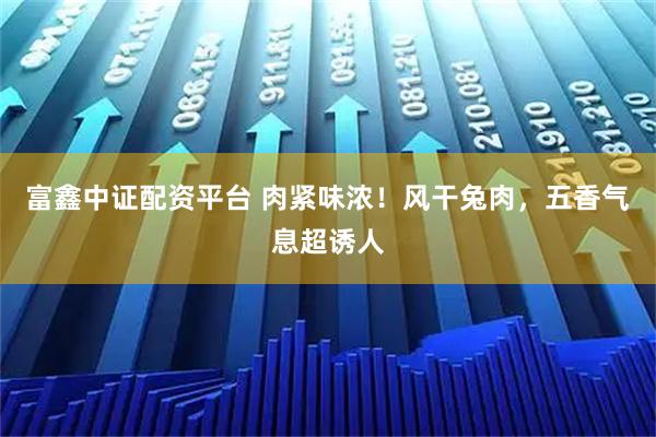 富鑫中证配资平台 肉紧味浓！风干兔肉，五香气息超诱人