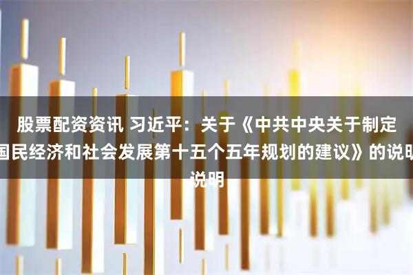 股票配资资讯 习近平：关于《中共中央关于制定国民经济和社会发展第十五个五年规划的建议》的说明