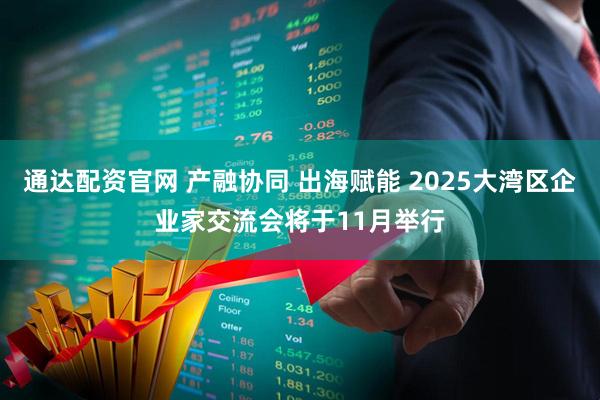 通达配资官网 产融协同 出海赋能 2025大湾区企业家交流会将于11月举行