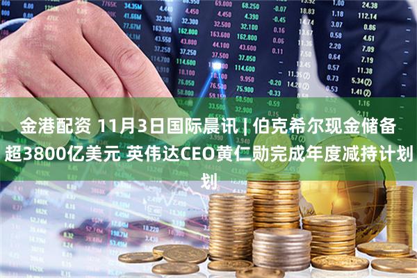金港配资 11月3日国际晨讯 | 伯克希尔现金储备超3800亿美元 英伟达CEO黄仁勋完成年度减持计划