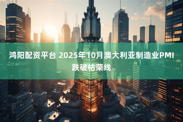 鸿阳配资平台 2025年10月澳大利亚制造业PMI跌破枯荣线