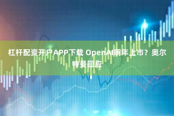 杠杆配资开户APP下载 OpenAI明年上市？奥尔特曼回应