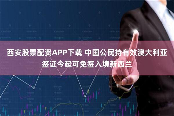 西安股票配资APP下载 中国公民持有效澳大利亚签证今起可免签入境新西兰