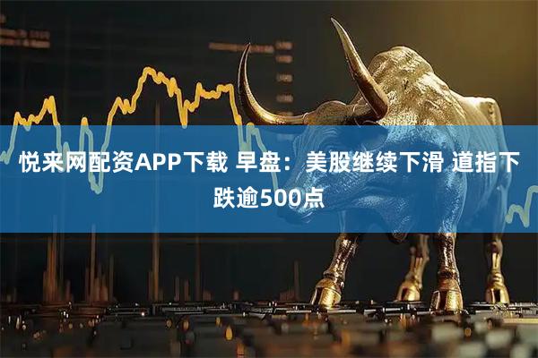 悦来网配资APP下载 早盘：美股继续下滑 道指下跌逾500点