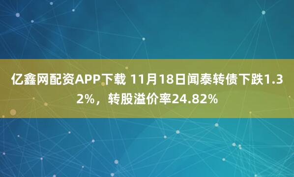 亿鑫网配资APP下载 11月18日闻泰转债下跌1.32%,转股溢价率24.82%