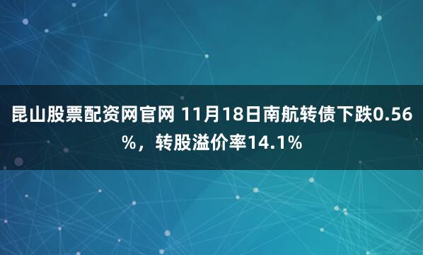 昆山股票配资网官网 11月18日南航转债下跌0.56%，转股溢价率14.1%