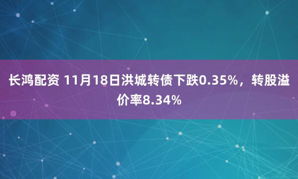 长鸿配资 11月18日洪城转债下跌0.35%,转股溢价率8.34%