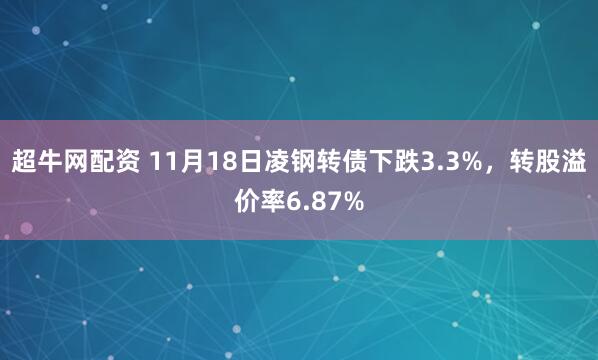 超牛网配资 11月18日凌钢转债下跌3.3%，转股溢价率6.87%