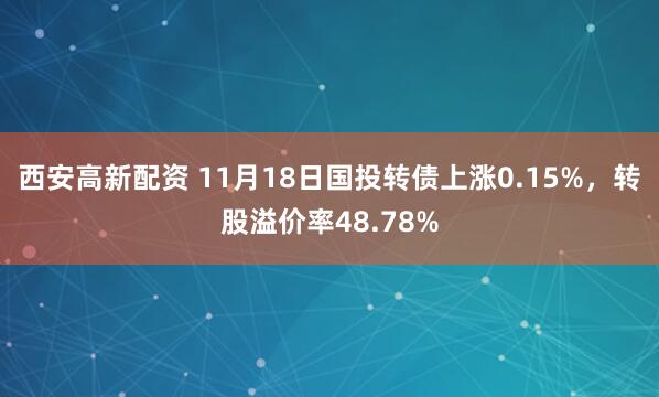 西安高新配资 11月18日国投转债上涨0.15%，转股溢价率48.78%