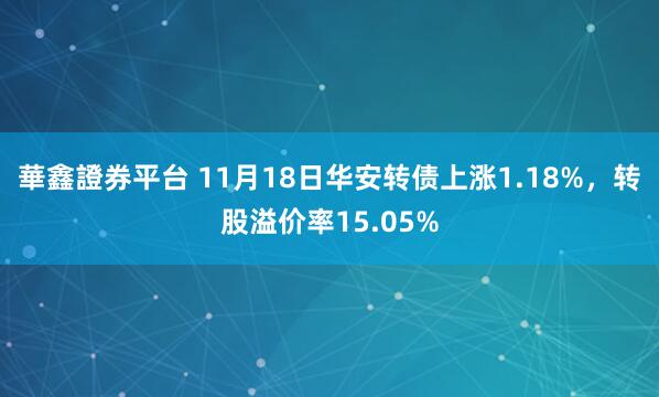 華鑫證券平台 11月18日华安转债上涨1.18%,转股溢价率15.05%