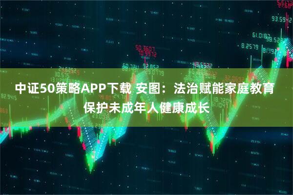 中证50策略APP下载 安图：法治赋能家庭教育 保护未成年人健康成长