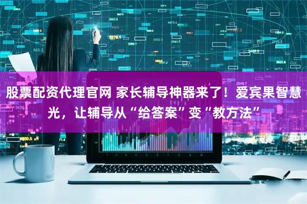 股票配资代理官网 家长辅导神器来了!爱宾果智慧光,让辅导从“给答案”变“教方法”