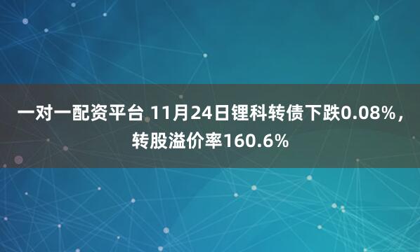 一对一配资平台 11月24日锂科转债下跌0.08%，转股溢价率160.6%