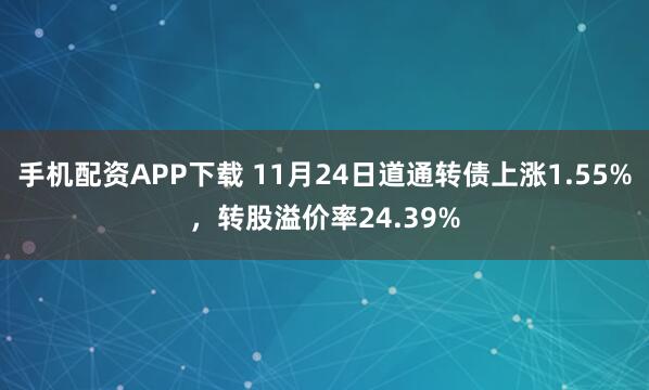 手机配资APP下载 11月24日道通转债上涨1.55%,转股溢价率24.39%