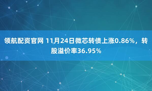 领航配资官网 11月24日微芯转债上涨0.86%，转股溢价率36.95%