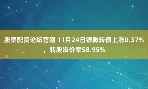 股票配资论坛官网 11月24日银微转债上涨0.37%，转股溢价率58.95%