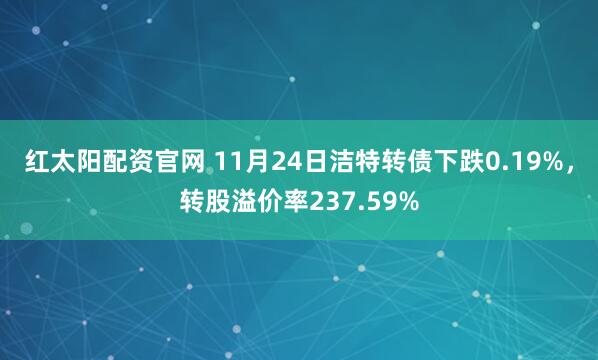 红太阳配资官网 11月24日洁特转债下跌0.19%,转股溢价率237.59%