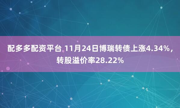 配多多配资平台 11月24日博瑞转债上涨4.34%,转股溢价率28.22%