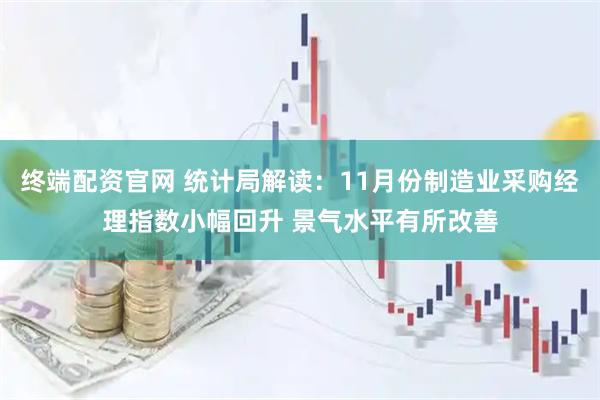 终端配资官网 统计局解读：11月份制造业采购经理指数小幅回升 景气水平有所改善