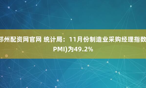 郑州配资网官网 统计局：11月份制造业采购经理指数(PMI)为49.2%