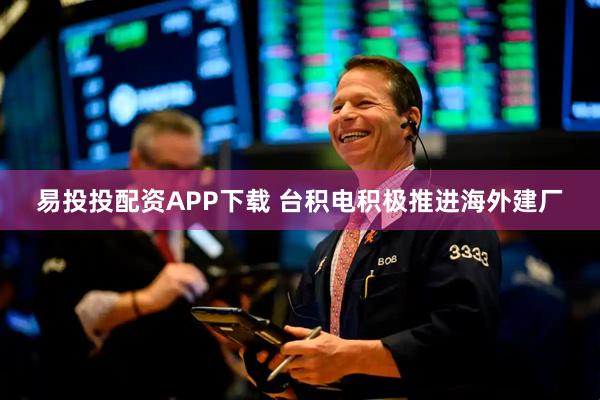 易投投配资APP下载 台积电积极推进海外建厂