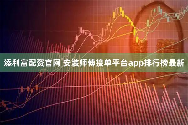 添利富配资官网 安装师傅接单平台app排行榜最新