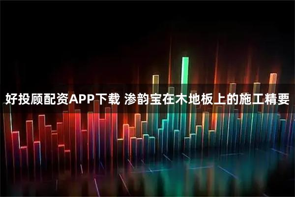 好投顾配资APP下载 渗韵宝在木地板上的施工精要