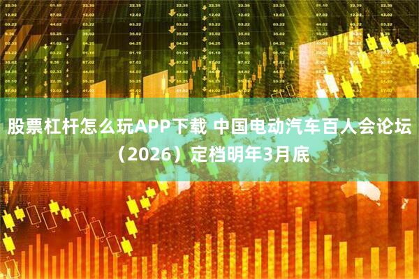 股票杠杆怎么玩APP下载 中国电动汽车百人会论坛（2026）定档明年3月底