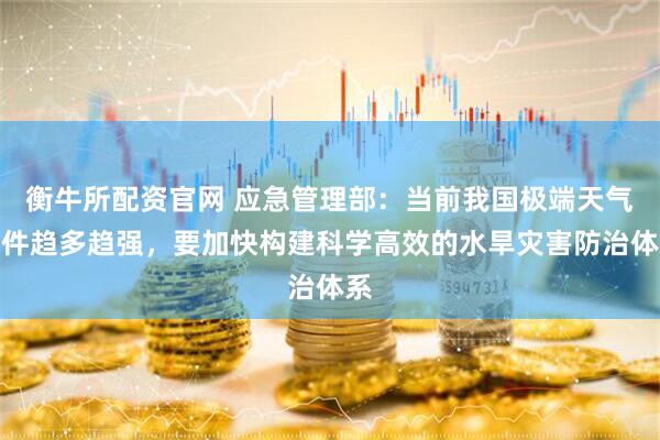 衡牛所配资官网 应急管理部：当前我国极端天气事件趋多趋强，要加快构建科学高效的水旱灾害防治体系