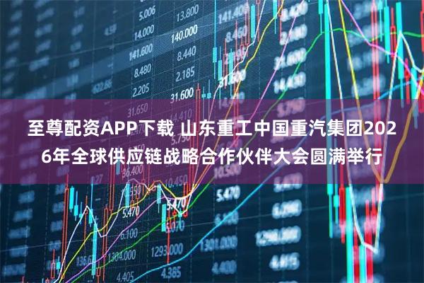 至尊配资APP下载 山东重工中国重汽集团2026年全球供应链战略合作伙伴大会圆满举行