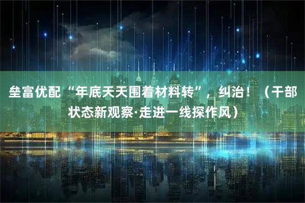 垒富优配 “年底天天围着材料转”，纠治！（干部状态新观察·走进一线探作风）