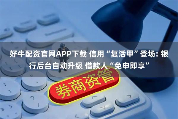 好牛配资官网APP下载 信用“复活甲”登场: 银行后台自动升级 借款人“免申即享”
