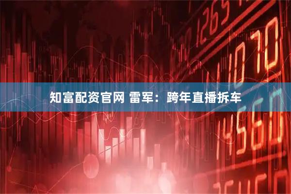 知富配资官网 雷军：跨年直播拆车