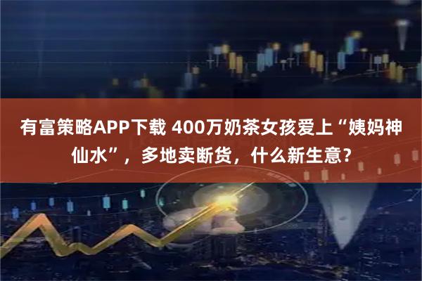 有富策略APP下载 400万奶茶女孩爱上“姨妈神仙水”，多地卖断货，什么新生意？