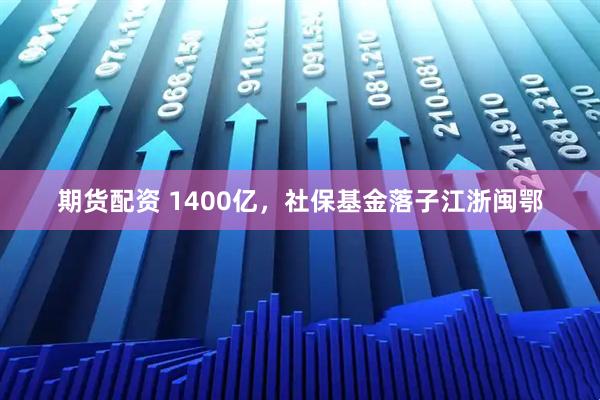 期货配资 1400亿，社保基金落子江浙闽鄂