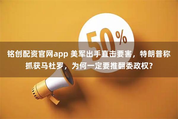 铭创配资官网app 美军出手直击要害，特朗普称抓获马杜罗，为何一定要推翻委政权？