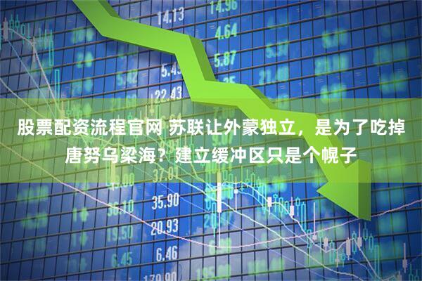 股票配资流程官网 苏联让外蒙独立，是为了吃掉唐努乌梁海？建立缓冲区只是个幌子
