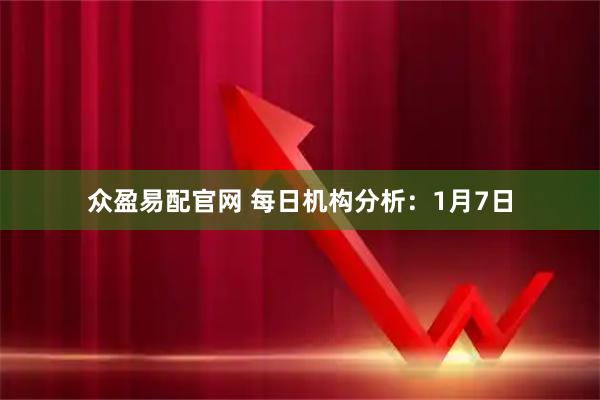 众盈易配官网 每日机构分析：1月7日