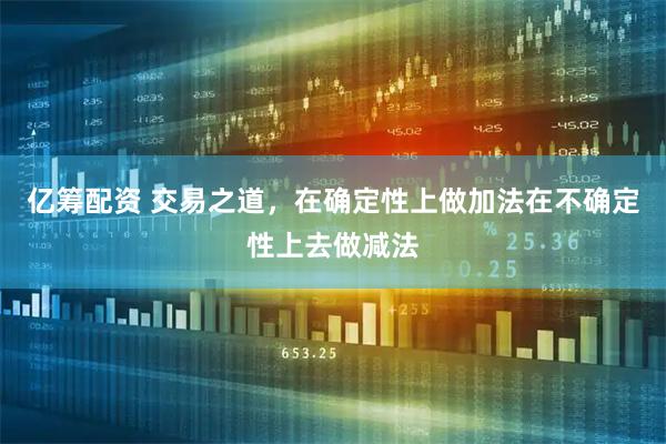 亿筹配资 交易之道，在确定性上做加法在不确定性上去做减法