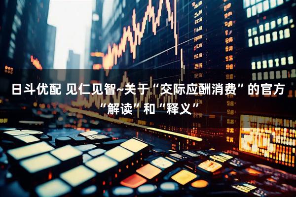 日斗优配 见仁见智~关于“交际应酬消费”的官方“解读”和“释义”